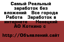 Самый Реальный заработок без вложений - Все города Работа » Заработок в интернете   . Ненецкий АО,Коткино с.